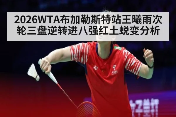 2026WTA布加勒斯特站王曦雨次轮三盘逆转进八强红土蜕变分析