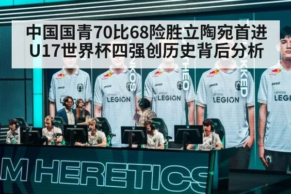 中国国青70比68险胜立陶宛首进U17世界杯四强创历史背后分析