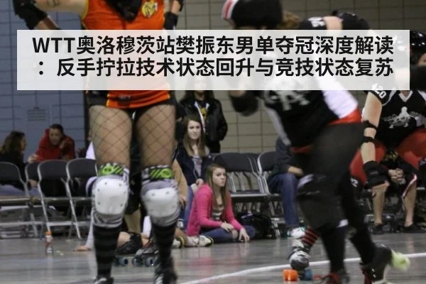 WTT奥洛穆茨站樊振东男单夺冠深度解读：反手拧拉技术状态回升与竞技状态复苏