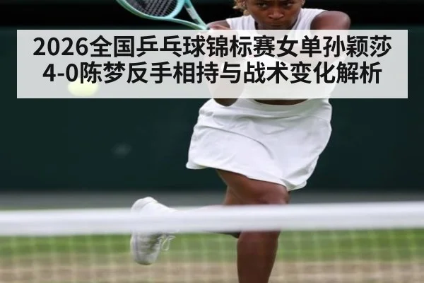 2026全国乒乓球锦标赛女单孙颖莎4-0陈梦反手相持与战术变化解析