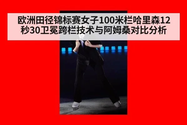 欧洲田径锦标赛女子100米栏哈里森12秒30卫冕跨栏技术与阿姆桑对比分析