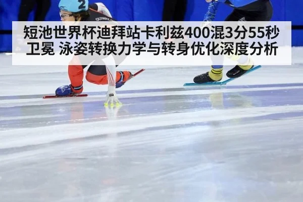 短池世界杯迪拜站卡利兹400混3分55秒卫冕 泳姿转换力学与转身优化深度分析