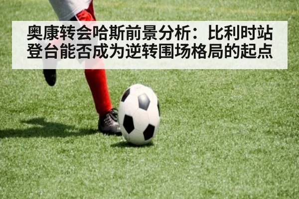 奥康转会哈斯前景分析：比利时站登台能否成为逆转围场格局的起点