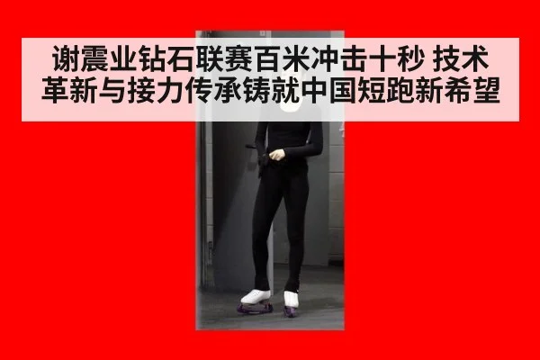 谢震业钻石联赛百米冲击十秒 技术革新与接力传承铸就中国短跑新希望