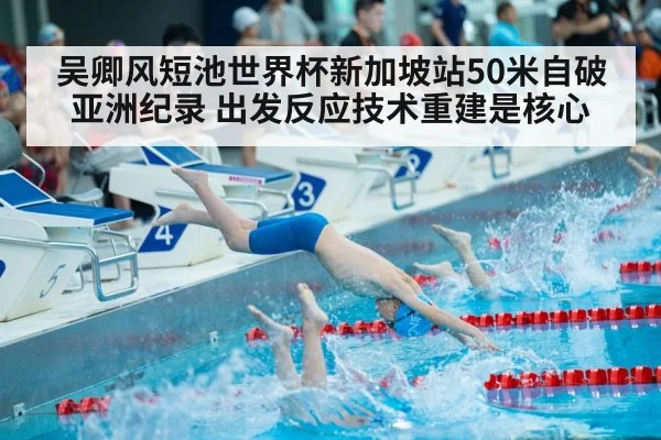 吴卿风短池世界杯新加坡站50米自破亚洲纪录 出发反应技术重建是核心