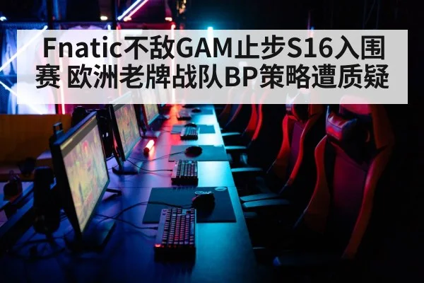 Fnatic不敌GAM止步S16入围赛 欧洲老牌战队BP策略遭质疑 | j9 game